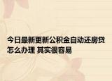 今日最新更新公积金自动还房贷怎么办理 其实很容易