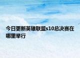 今日更新英雄联盟s10总决赛在哪里举行