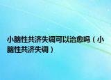 小脑性共济失调可以治愈吗（小脑性共济失调）