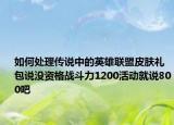 如何处理传说中的英雄联盟皮肤礼包说没资格战斗力1200活动就说800吧