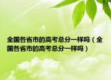 全国各省市的高考总分一样吗（全国各省市的高考总分一样吗）
