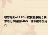 联想昭阳e42 80一键恢复系统（联想笔记本昭阳E46G一键恢復怎么用?）