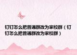 钉钉怎么把普通群改为家校群（钉钉怎么把普通群改为家校群）