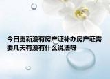 今日更新没有房产证补办房产证需要几天有没有什么说法呀