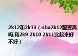 2k12和2k13（nba2k12配置高吗,和2k9 2k10 2k11比起来好不好）