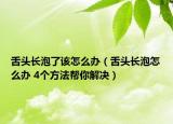 舌头长泡了该怎么办（舌头长泡怎么办 4个方法帮你解决）