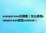 scanpst.exe在哪里（怎么使用scanpst.exe修复outlook）