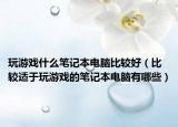 玩游戏什么笔记本电脑比较好（比较适于玩游戏的笔记本电脑有哪些）