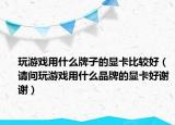 玩游戏用什么牌子的显卡比较好（请问玩游戏用什么品牌的显卡好谢谢）