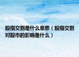 股指交割是什么意思（股指交割对股市的影响是什么）