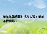 美羊羊弹钢琴对抗灰太狼（美羊羊弹钢琴）