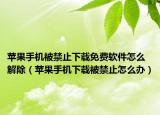 苹果手机被禁止下载免费软件怎么解除（苹果手机下载被禁止怎么办）
