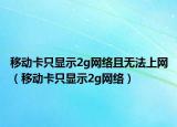 移动卡只显示2g网络且无法上网（移动卡只显示2g网络）