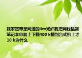 我家宽带是网通的4m光纤我把网线插到笔记本电脑上下载400 k插到台式机上才10 k为什么