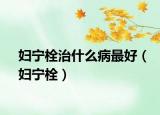 妇宁栓治什么病最好（妇宁栓）