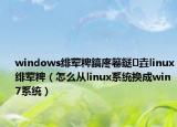 windows绯荤粺鎬庝箞鎹㈡垚linux绯荤粺（怎么从linux系统换成win7系统）