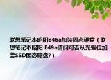 联想笔记本昭阳e46a加装固态硬盘（联想笔记本昭阳 E49a请问可否从光驱位加装SSD固态硬盘?）