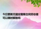 今日更新无固定期限合同劳动者可以随时解除吗