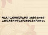 男生从什么时候开始停止长高（男生什么时候停止长高,男生何时停止长高,男生停止长高的年龄）