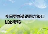 今日更新英语四六级口试必考吗