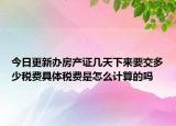 今日更新办房产证几天下来要交多少税费具体税费是怎么计算的吗