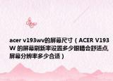 acer v193wv的屏幕尺寸（ACER V193W 的屏幕刷新率设置多少眼睛会舒适点,屏幕分辨率多少合适）