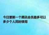 今日更新一个腾讯会员最多可以多少个人同时使用