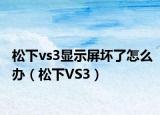 松下vs3显示屏坏了怎么办（松下VS3）