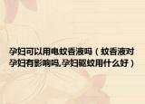 孕妇可以用电蚊香液吗（蚊香液对孕妇有影响吗,孕妇驱蚊用什么好）
