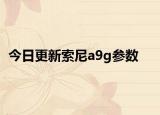 今日更新索尼a9g参数