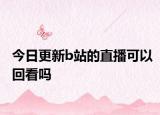 今日更新b站的直播可以回看吗