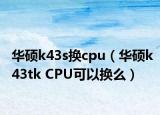 华硕k43s换cpu（华硕k43tk CPU可以换么）