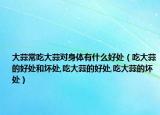 大蒜常吃大蒜对身体有什么好处（吃大蒜的好处和坏处,吃大蒜的好处,吃大蒜的坏处）
