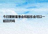 今日更新董事会和股东会可以一起召开吗