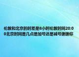 伦敦和北京的时差是8小时伦敦时间20:00北京时间是几点是加号还是减号谢谢你
