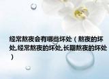 经常熬夜会有哪些坏处（熬夜的坏处,经常熬夜的坏处,长期熬夜的坏处）