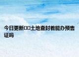 今日更新﻿﻿土地查封着能办预售证吗