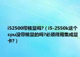 i52500带核显吗?（i5-2550k这个cpu没带核显的吗?必须得用集成显卡?）