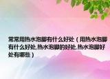 常常用热水泡脚有什么好处（用热水泡脚有什么好处,热水泡脚的好处,热水泡脚好处有哪些）