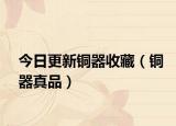 今日更新铜器收藏（铜器真品）
