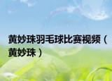 黄妙珠羽毛球比赛视频（黄妙珠）
