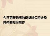 今日更新购房的商贷转公积金贷具体要如何操作