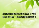 玩cf连接服务器失败怎么办（为何我CF进不去一直连接服务器失败）