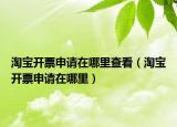 淘宝开票申请在哪里查看（淘宝开票申请在哪里）