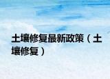 土壤修复最新政策（土壤修复）