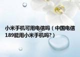 小米手机可用电信吗（中国电信189能用小米手机吗?）