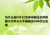 为什么说FAT32文件中解压文件时最大文件大小不能超过4GB怎么处理