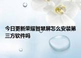 今日更新荣耀智慧屏怎么安装第三方软件吗