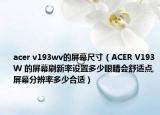 acer v193wv的屏幕尺寸（ACER V193W 的屏幕刷新率设置多少眼睛会舒适点,屏幕分辨率多少合适）