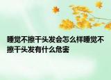 睡觉不擦干头发会怎么样睡觉不擦干头发有什么危害
